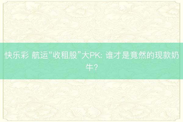 快乐彩 航运“收租股”大PK: 谁才是竟然的现款奶牛?