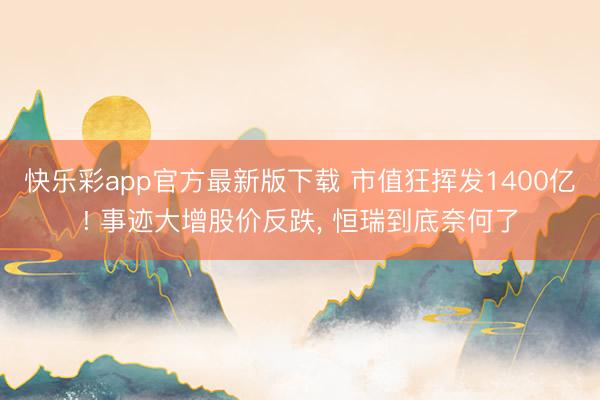 快乐彩app官方最新版下载 市值狂挥发1400亿! 事迹大增股价反跌， 恒瑞到底奈何了