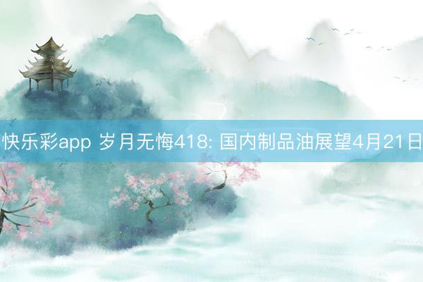 快乐彩app 岁月无悔418: 国内制品油展望4月21日