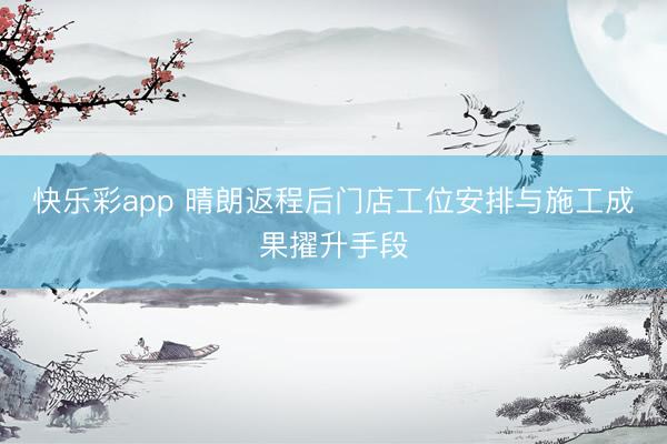 快乐彩app 晴朗返程后门店工位安排与施工成果擢升手段