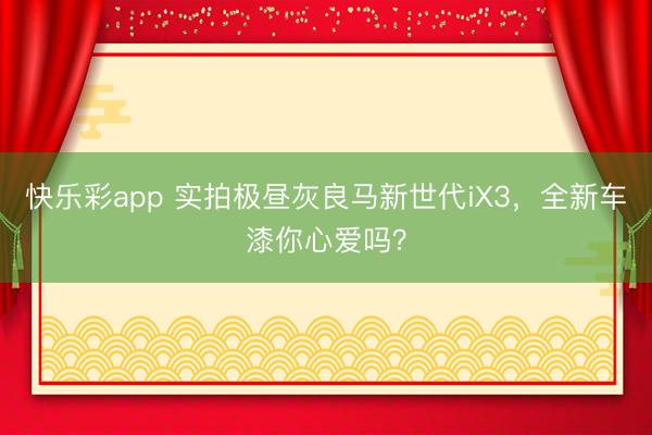 快乐彩app 实拍极昼灰良马新世代iX3，全新车漆你心爱吗？