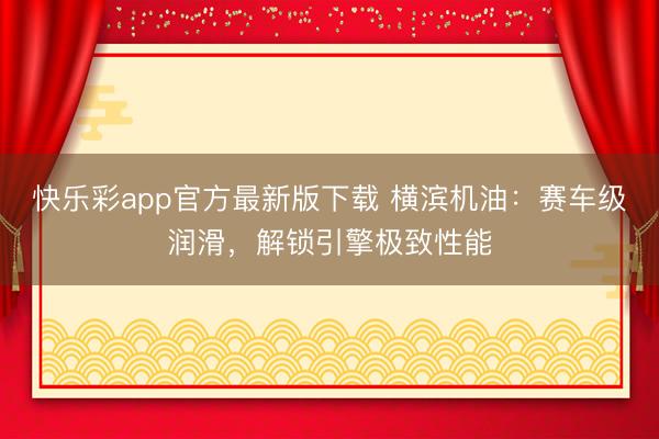 快乐彩app官方最新版下载 横滨机油：赛车级润滑，解锁引擎极致性能