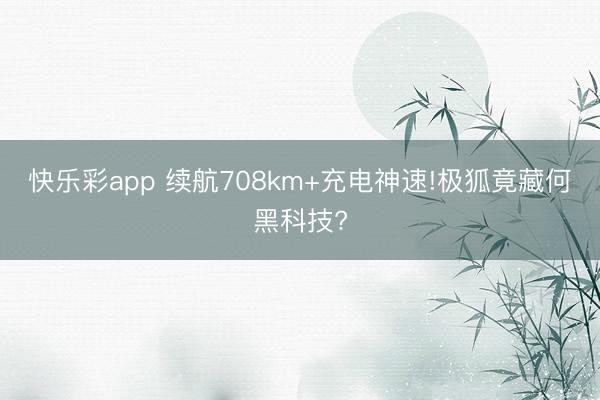 快乐彩app 续航708km+充电神速!极狐竟藏何黑科技?