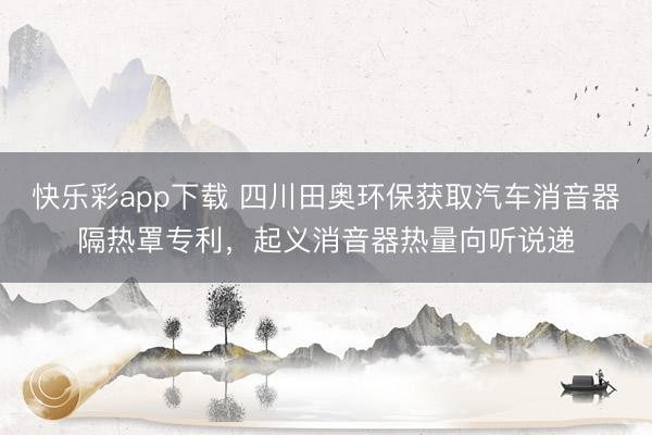 快乐彩app下载 四川田奥环保获取汽车消音器隔热罩专利，起义消音器热量向听说递