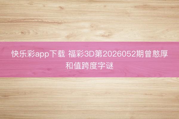 快乐彩app下载 福彩3D第2026052期曾憨厚和值跨度字谜