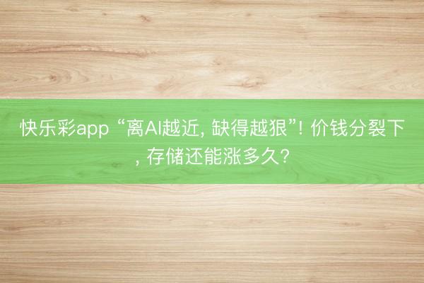 快乐彩app “离AI越近, 缺得越狠”! 价钱分裂下, 存储还能涨多久?