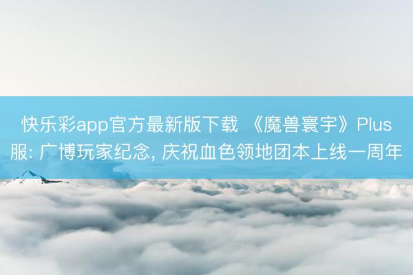 快乐彩app官方最新版下载 《魔兽寰宇》Plus服: 广博玩家纪念， 庆祝血色领地团本上线一周年