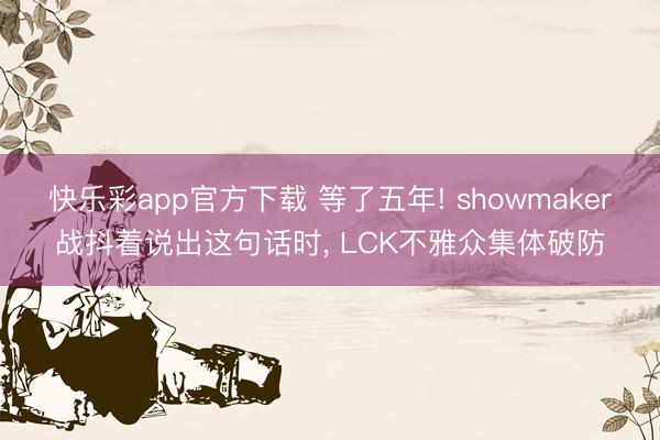 快乐彩app官方下载 等了五年! showmaker战抖着说出这句话时, LCK不雅众集体破防