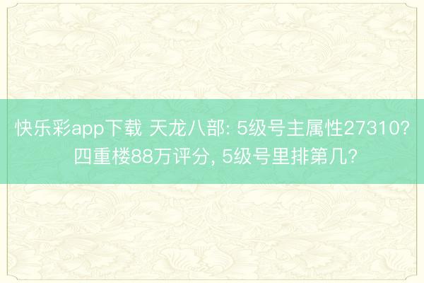 快乐彩app下载 天龙八部: 5级号主属性27310? 四重楼88万评分， 5级号里排第几?