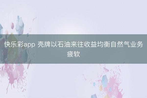 快乐彩app 壳牌以石油来往收益均衡自然气业务疲软