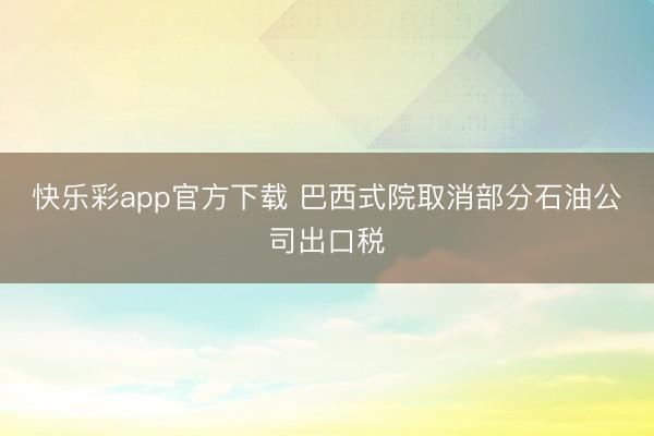 快乐彩app官方下载 巴西式院取消部分石油公司出口税