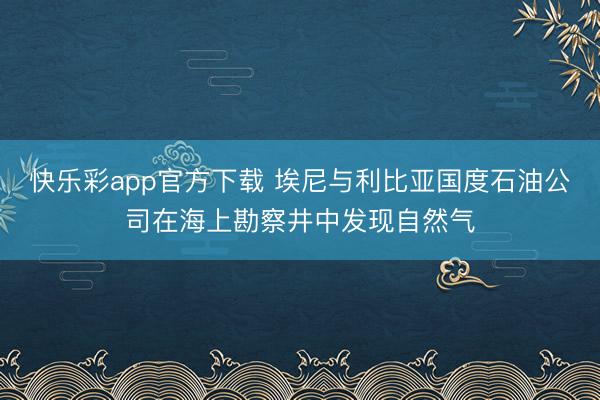 快乐彩app官方下载 埃尼与利比亚国度石油公司在海上勘察井中发现自然气