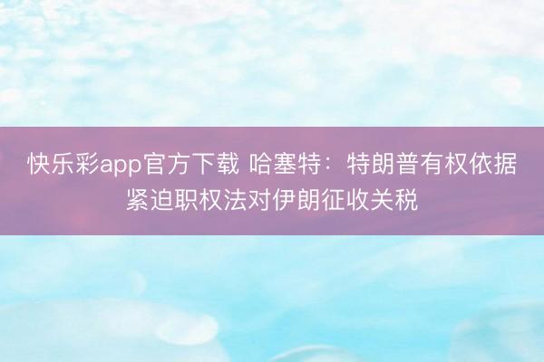 快乐彩app官方下载 哈塞特：特朗普有权依据紧迫职权法对伊朗征收关税