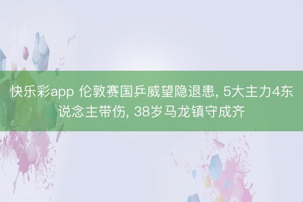 快乐彩app 伦敦赛国乒威望隐退患， 5大主力4东说念主带伤， 38岁马龙镇守成齐