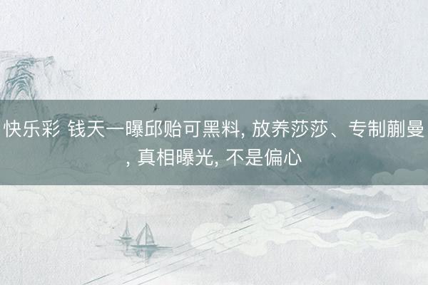 快乐彩 钱天一曝邱贻可黑料, 放养莎莎、专制蒯曼, 真相曝光, 不是偏心