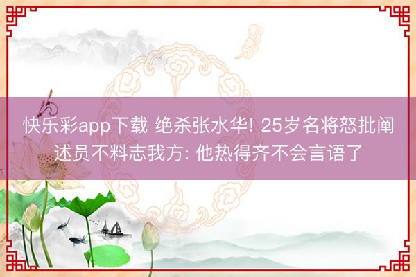 快乐彩app下载 绝杀张水华! 25岁名将怒批阐述员不料志我方: 他热得齐不会言语了