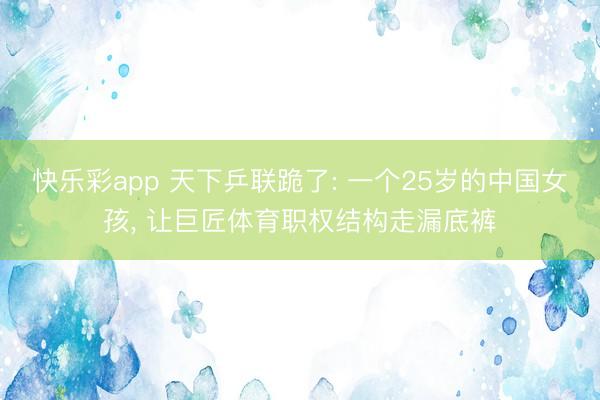 快乐彩app 天下乒联跪了: 一个25岁的中国女孩, 让巨匠体育职权结构走漏底裤