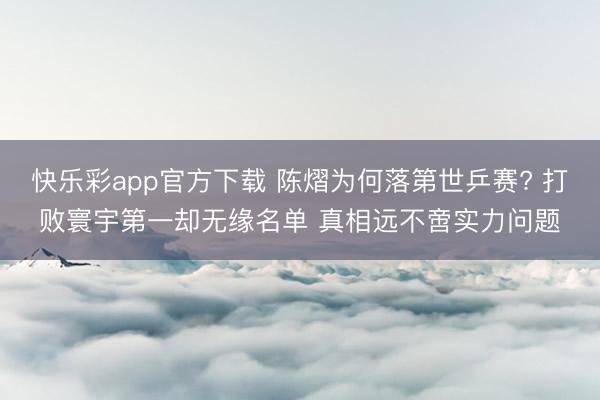 快乐彩app官方下载 陈熠为何落第世乒赛? 打败寰宇第一却无缘名单 真相远不啻实力问题