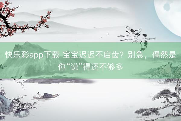 快乐彩app下载 宝宝迟迟不启齿?别急,偶然是你“说”得还不够多