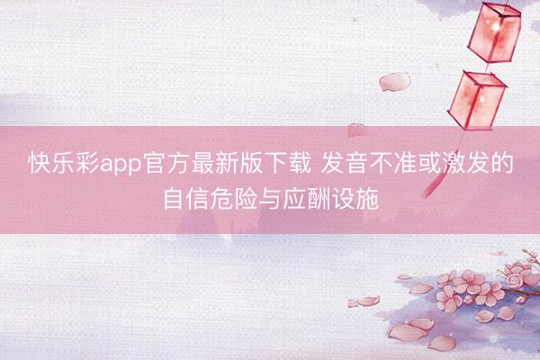 快乐彩app官方最新版下载 发音不准或激发的自信危险与应酬设施