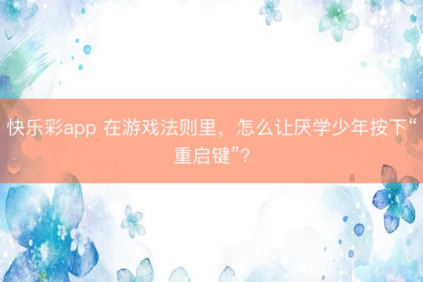 快乐彩app 在游戏法则里,怎么让厌学少年按下“重启键”?