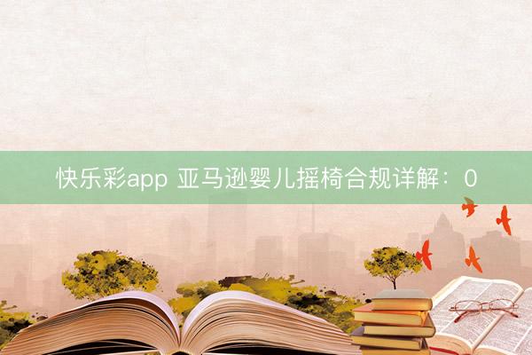 快乐彩app 亚马逊婴儿摇椅合规详解:0