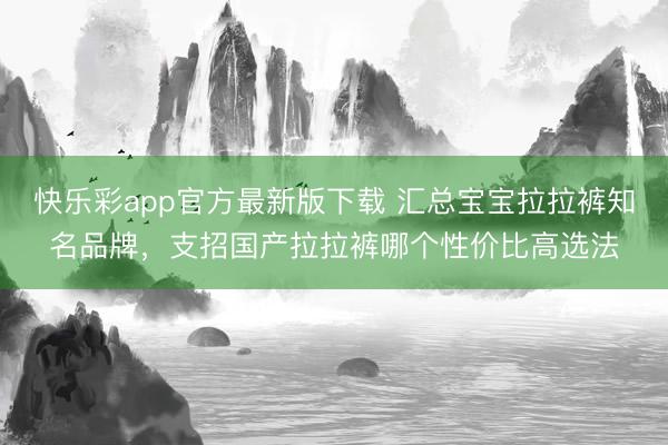 快乐彩app官方最新版下载 汇总宝宝拉拉裤知名品牌，支招国产拉拉裤哪个性价比高选法