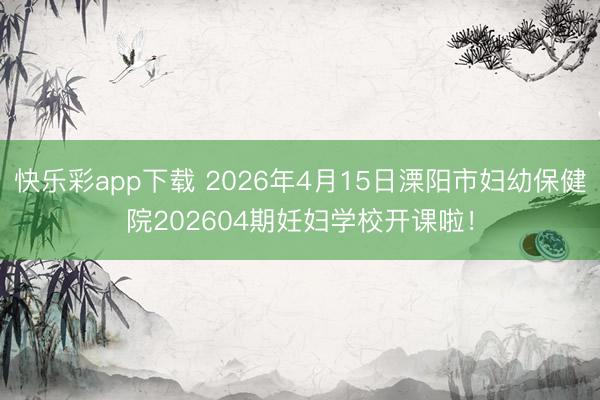 快乐彩app下载 2026年4月15日溧阳市妇幼保健院202604期妊妇学校开课啦！
