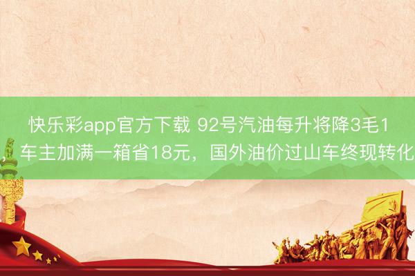 快乐彩app官方下载 92号汽油每升将降3毛1,车主加满一箱省18元,国外油价过山车终现转化