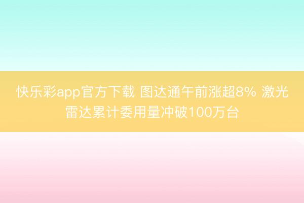快乐彩app官方下载 图达通午前涨超8% 激光雷达累计委用量冲破100万台