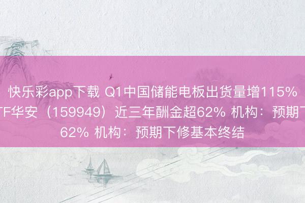 快乐彩app下载 Q1中国储能电板出货量增115% 创业板50ETF华安（159949）近三年酬金超62% 机构：预期下修基本终结