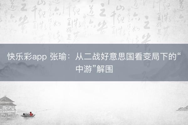 快乐彩app 张瑜：从二战好意思国看变局下的“中游”解围