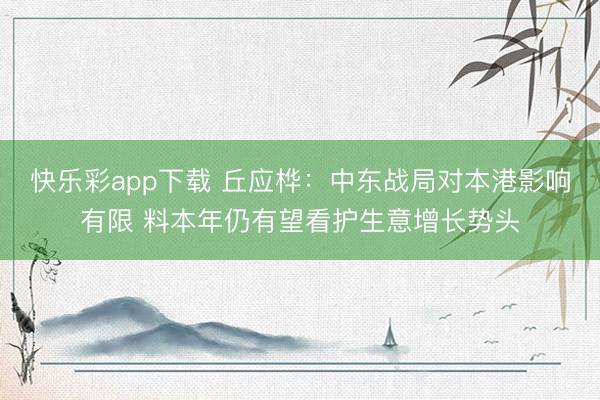 快乐彩app下载 丘应桦:中东战局对本港影响有限 料本年仍有望看护生意增长势头