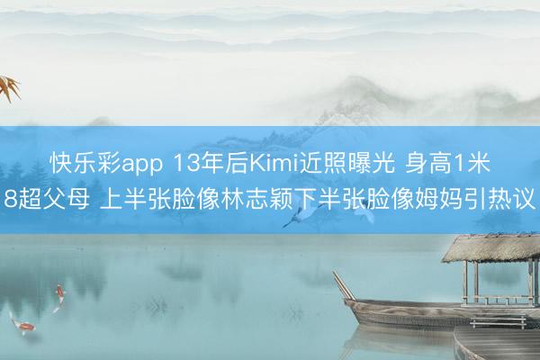快乐彩app 13年后Kimi近照曝光 身高1米8超父母 上半张脸像林志颖下半张脸像姆妈引热议