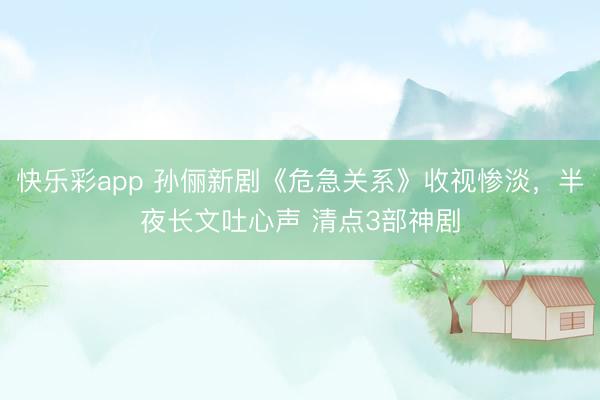 快乐彩app 孙俪新剧《危急关系》收视惨淡,半夜长文吐心声 清点3部神剧