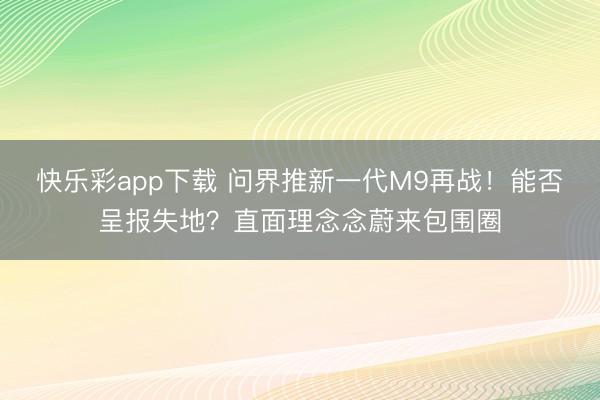 快乐彩app下载 问界推新一代M9再战!能否呈报失地?直面理念念蔚来包围圈