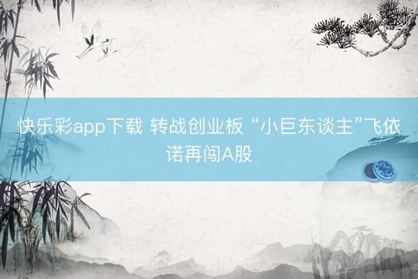 快乐彩app下载 转战创业板 “小巨东谈主”飞依诺再闯A股