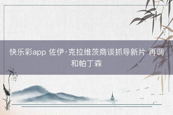 快乐彩app 佐伊·克拉维茨商谈抓导新片 再调和帕丁森