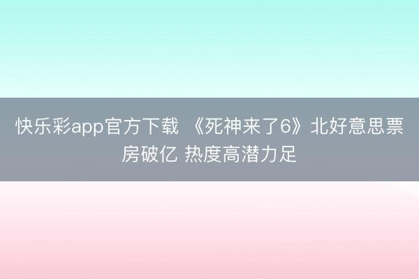 快乐彩app官方下载 《死神来了6》北好意思票房破亿 热度高潜力足