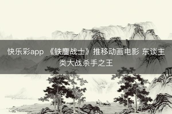 快乐彩app 《铁鏖战士》推移动画电影 东谈主类大战杀手之王