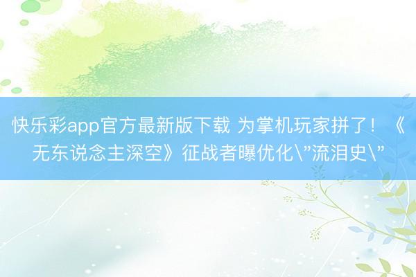 快乐彩app官方最新版下载 为掌机玩家拼了！《无东说念主深空》征战者曝优化