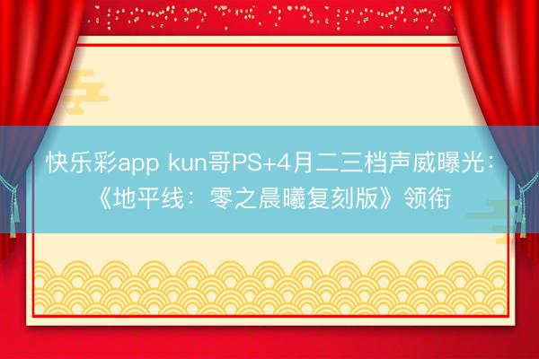 快乐彩app kun哥PS+4月二三档声威曝光：《地平线：零之晨曦复刻版》领衔