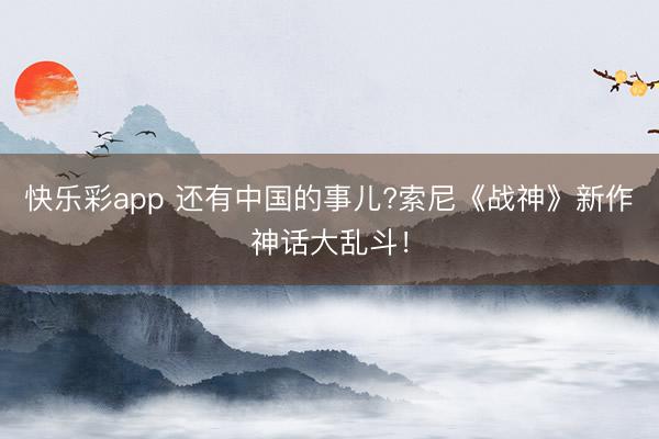 快乐彩app 还有中国的事儿?索尼《战神》新作神话大乱斗!
