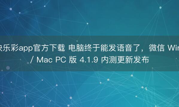 快乐彩app官方下载 电脑终于能发语音了，微信 Win / Mac PC 版 4.1.9 内测更新发布