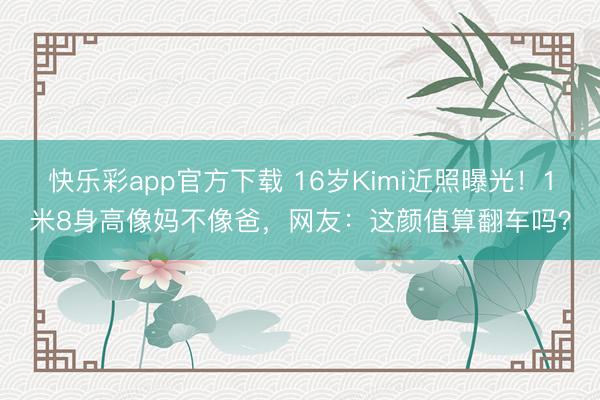 快乐彩app官方下载 16岁Kimi近照曝光！1米8身高像妈不像爸，网友：这颜值算翻车吗？