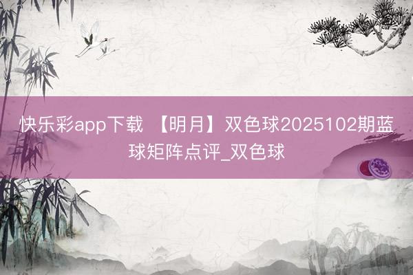 快乐彩app下载 【明月】双色球2025102期蓝球矩阵点评_双色球