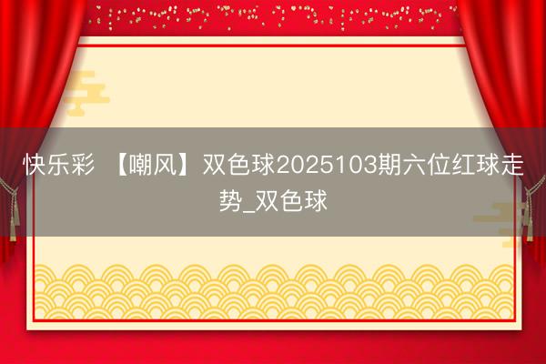 快乐彩 【嘲风】双色球2025103期六位红球走势_双色球
