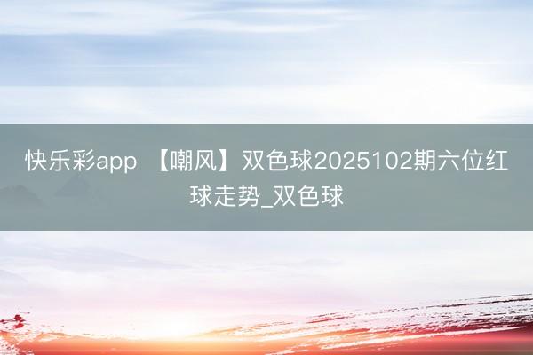 快乐彩app 【嘲风】双色球2025102期六位红球走势_双色球