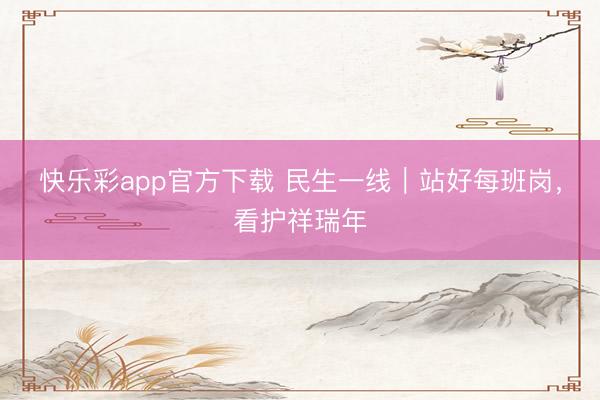 快乐彩app官方下载 民生一线｜站好每班岗，看护祥瑞年