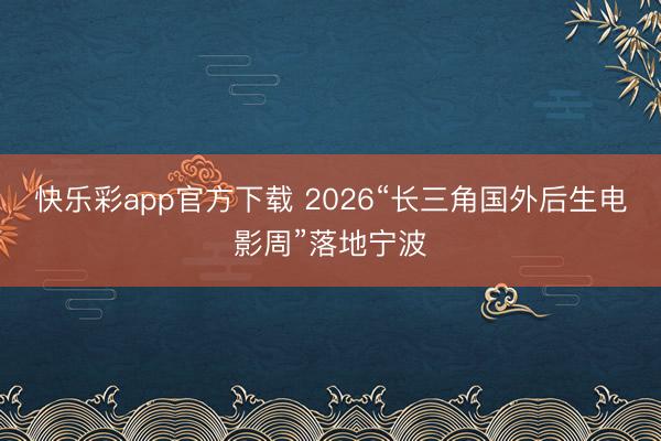 快乐彩app官方下载 2026“长三角国外后生电影周”落地宁波